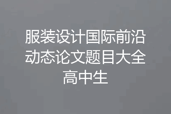 服装设计国际前沿动态论文题目大全高中生