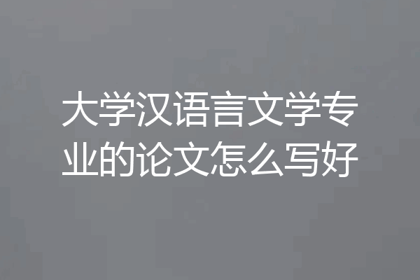 大学汉语言文学专业的论文怎么写好