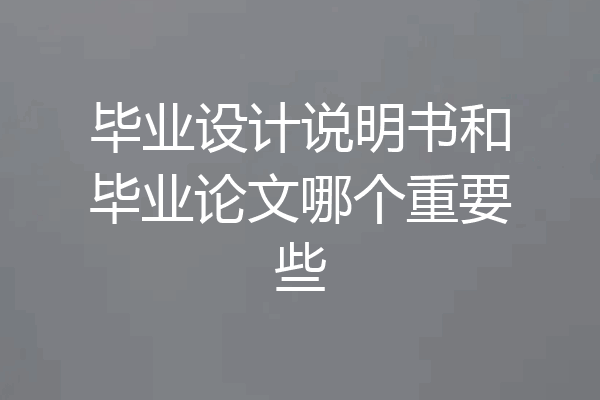 毕业设计说明书和毕业论文哪个重要些