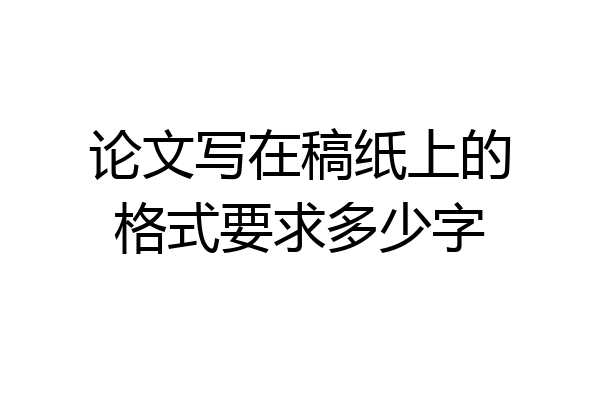 论文写在稿纸上的格式要求多少字