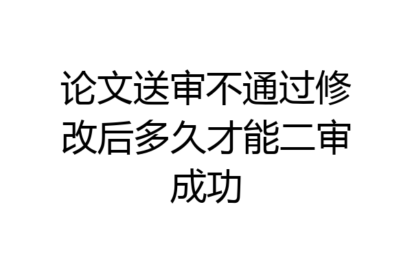 论文送审不通过修改后多久才能二审成功