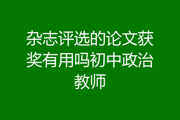 杂志评选的论文获奖有用吗初中政治教师