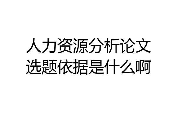 人力资源分析论文选题依据是什么啊