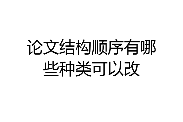论文结构顺序有哪些种类可以改