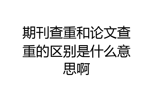 期刊查重和论文查重的区别是什么意思啊