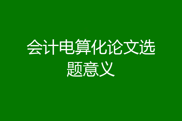 会计电算化论文选题意义