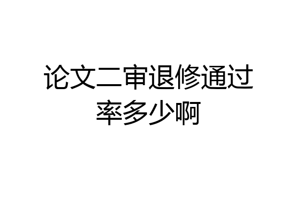 论文二审退修通过率多少啊