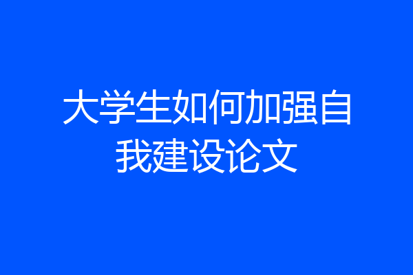 大学生如何加强自我建设论文