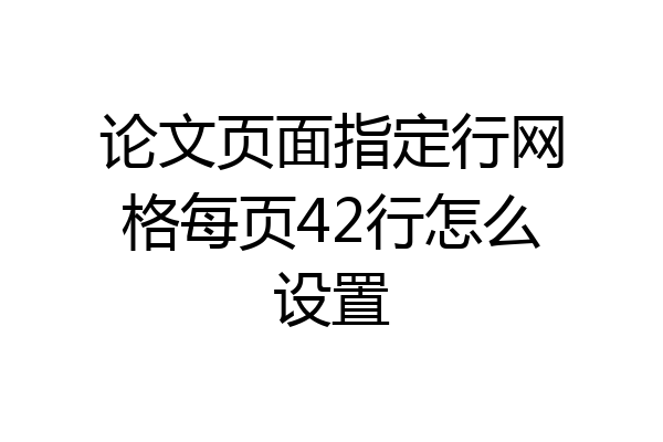 论文页面指定行网格每页42行怎么设置