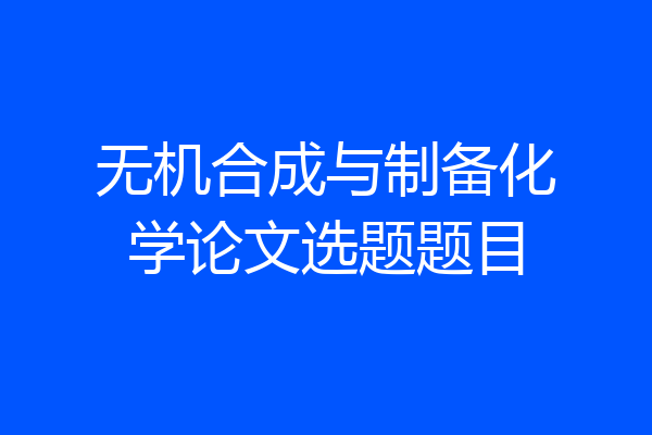 无机合成与制备化学论文选题题目