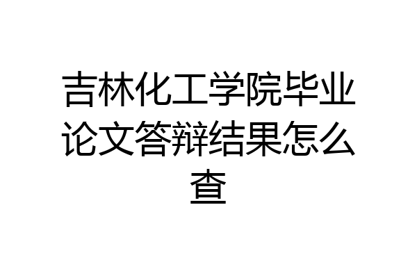吉林化工学院毕业论文答辩结果怎么查