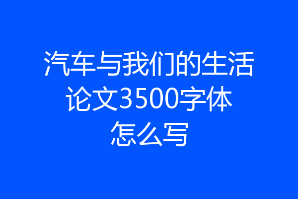 汽车与我们的生活论文3500字体怎么写