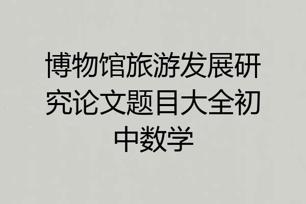 博物馆旅游发展研究论文题目大全初中数学