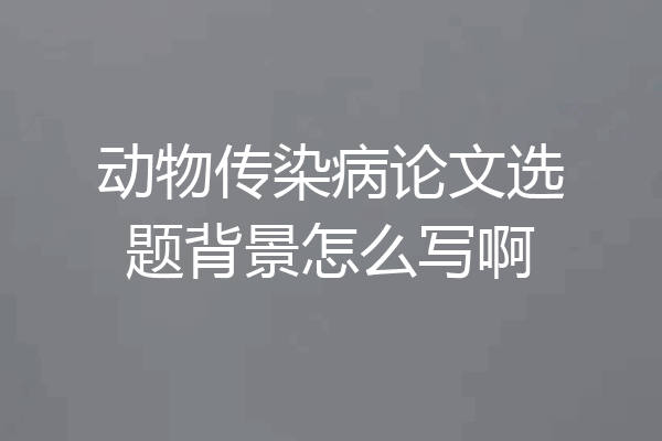 动物传染病论文选题背景怎么写啊