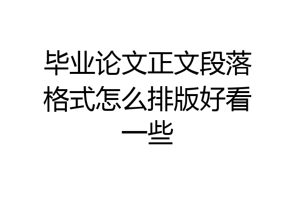 毕业论文正文段落格式怎么排版好看一些