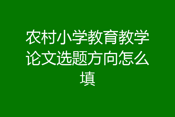 农村小学教育教学论文选题方向怎么填