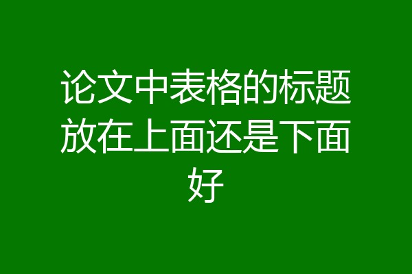 论文中表格的标题放在上面还是下面好