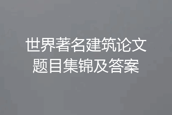 世界著名建筑论文题目集锦及答案
