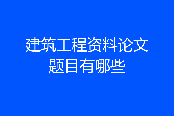 建筑工程资料论文题目有哪些