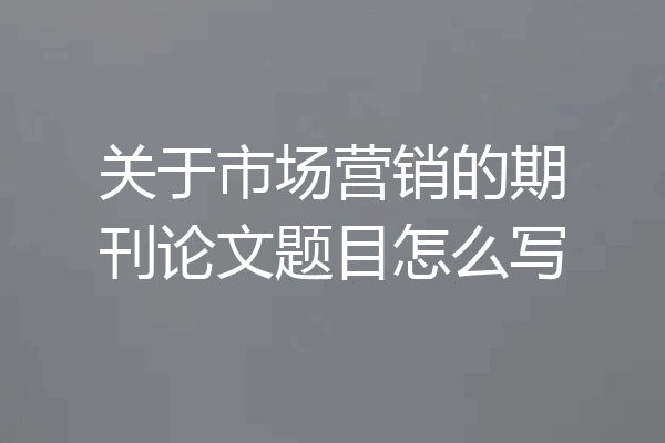 关于市场营销的期刊论文题目怎么写
