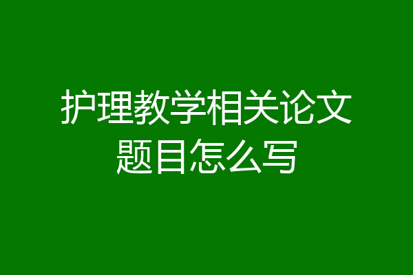 护理教学相关论文题目怎么写