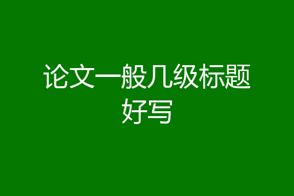 论文一般几级标题好写