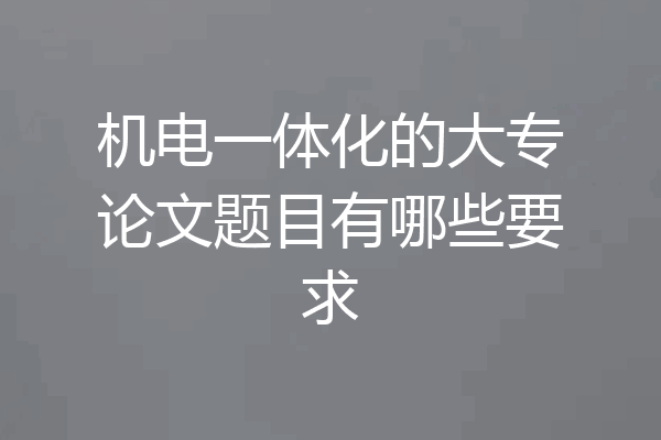 机电一体化的大专论文题目有哪些要求