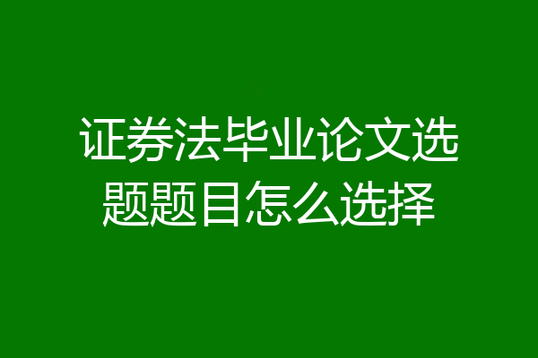 证券法毕业论文选题题目怎么选择