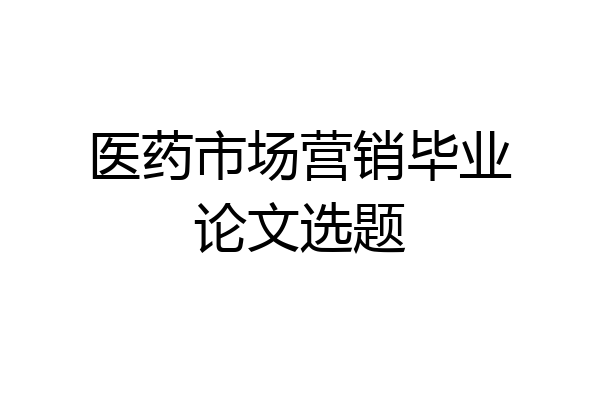 医药市场营销毕业论文选题