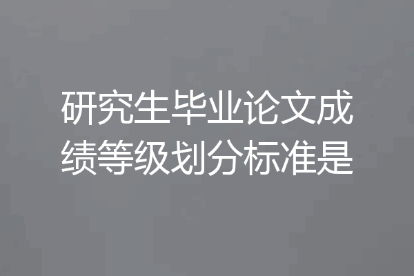 研究生毕业论文成绩等级划分标准是