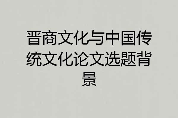 晋商文化与中国传统文化论文选题背景