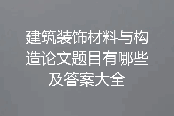 建筑装饰材料与构造论文题目有哪些及答案大全