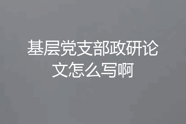 基层党支部政研论文怎么写啊