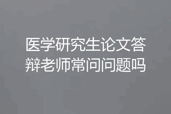 医学研究生论文答辩老师常问问题吗