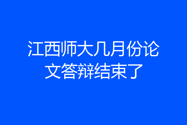 江西师大几月份论文答辩结束了