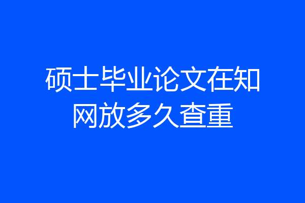 硕士毕业论文在知网放多久查重