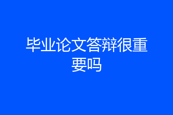 毕业论文答辩很重要吗
