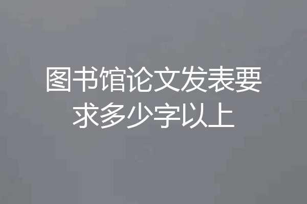 图书馆论文发表要求多少字以上