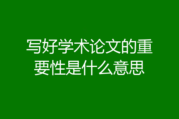 写好学术论文的重要性是什么意思