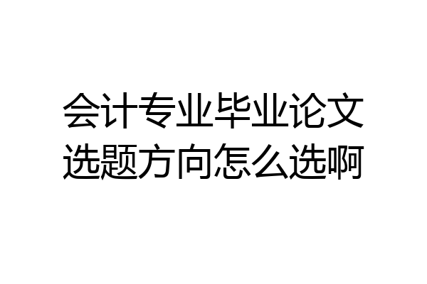 会计专业毕业论文选题方向怎么选啊