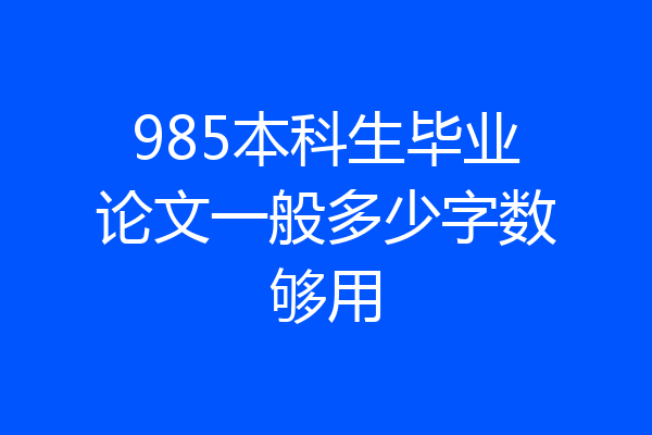 985本科生毕业论文一般多少字数够用