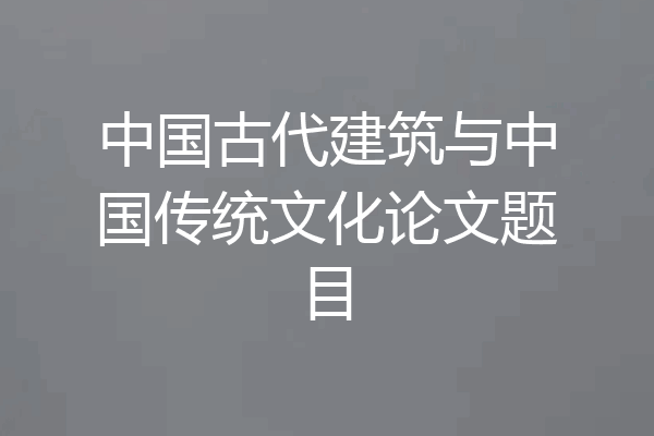 中国古代建筑与中国传统文化论文题目