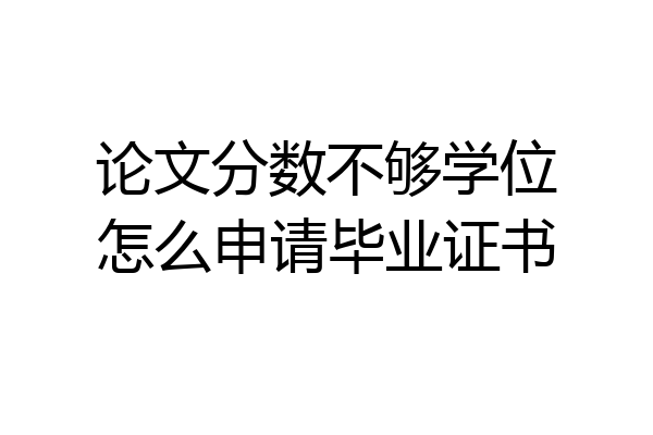 论文分数不够学位怎么申请毕业证书