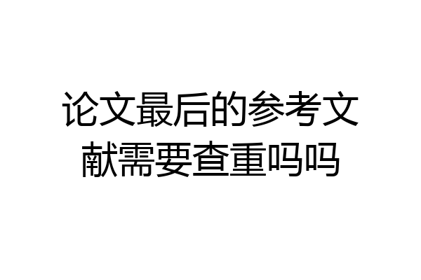 论文最后的参考文献需要查重吗吗
