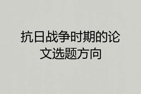 抗日战争时期的论文选题方向