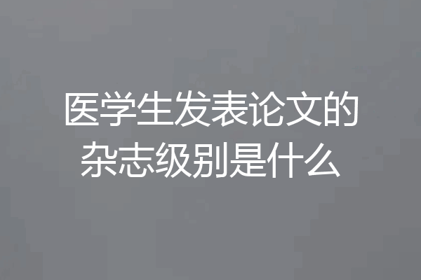 医学生发表论文的杂志级别是什么