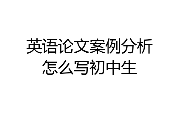 英语论文案例分析怎么写初中生