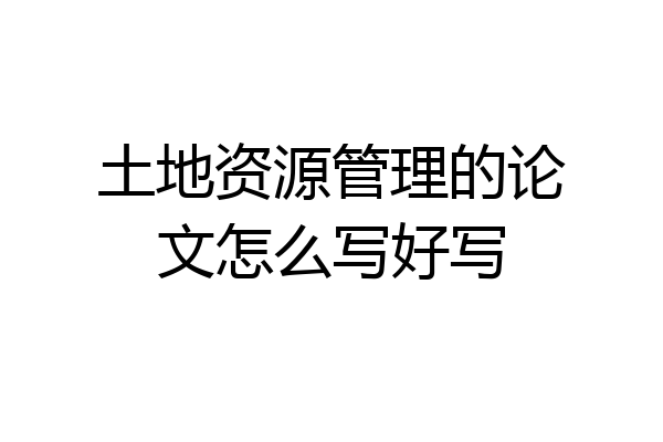 土地资源管理的论文怎么写好写