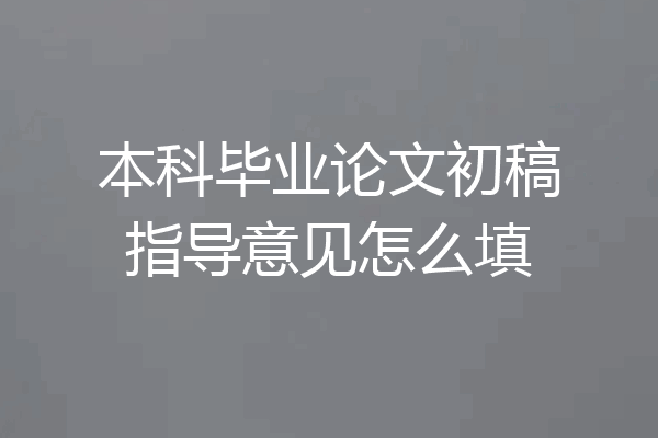 本科毕业论文初稿指导意见怎么填
