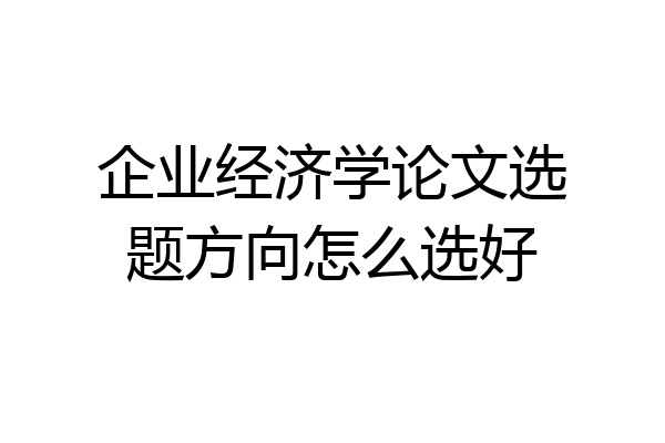 企业经济学论文选题方向怎么选好